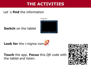 THE ACTIVITIES
Let´s find the information

Switch on the tablet

Look for the i-nigma icon
Touch the app. Focus this QR code with
the tablet and listen.

 