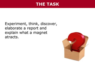 THE TASK

Experiment, think, discover,
elaborate a report and
explain what a magnet
atracts.

 