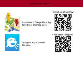 In this box you will use…

+ info about Street View

StreetView in Google Maps App
to find your dreamed place

+ info about Tellagami

Tellagami app to present
the place

 