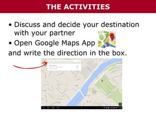 THE ACTIVITIES
• Discuss and decide your destination
with your partner
• Open Google Maps App
and write the direction in the box.

 