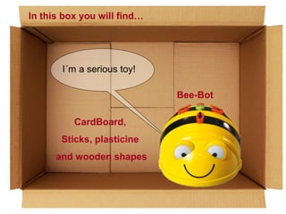 In this box you will find…

I´m a serious toy!
Bee-Bot
CardBoard,
Sticks, plasticine
and wooden shapes

 