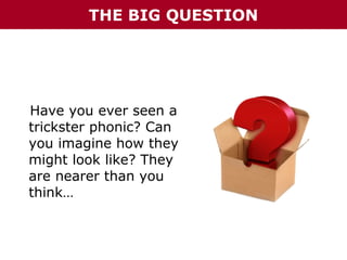 THE BIG QUESTION

Have you ever seen a
trickster phonic? Can
you imagine how they
might look like? They
are nearer than you
think…

 