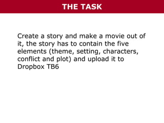 THE TASK

Create a story and make a movie out of
it, the story has to contain the five
elements (theme, setting, characters,
conflict and plot) and upload it to
Dropbox TB6

 