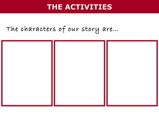 THE ACTIVITIES
The characters of our story are…

 