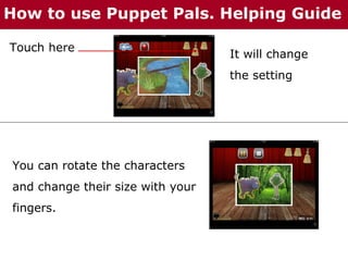 How to use Puppet Pals. Helping Guide
Touch here

It will change
the setting

You can rotate the characters
and change their size with your
fingers.

 