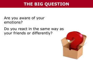 THE BIG QUESTION
Are you aware of your
emotions?
Do you react in the same way as
your friends or differently?

 