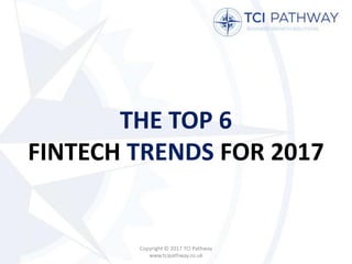 THE TOP 6
FINTECH TRENDS FOR 2017
Copyright © 2017 TCI Pathway
www.tcipathway.co.uk
 