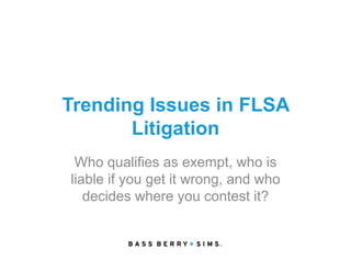 Trending Issues in FLSA
Litigation
Who qualifies as exempt, who is
liable if you get it wrong, and who
decides where you contest it?
 