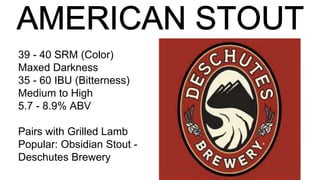 39 - 40 SRM (Color)
Maxed Darkness
35 - 60 IBU (Bitterness)
Medium to High
5.7 - 8.9% ABV
Pairs with Grilled Lamb
Popular: Obsidian Stout -
Deschutes Brewery
 