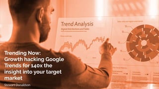 Trending Now:
Growth hacking Google
Trends for 140x the
insight into your target
market
Stewart Donaldson
 