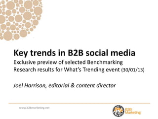Key trends in B2B social media
Exclusive preview of selected Benchmarking
Research results for What’s Trending event (30/01/13)

Joel Harrison, editorial & content director


  www.b2bmarketing.net
 