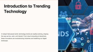 Introduction to Trending
Technology
In today's fast-paced world, technology trends are rapidly evolving, shaping
the way we live, work, and interact. From cloud computing to blockchain,
these innovations are revolutionizing industries and redefining our digital
landscape.
 