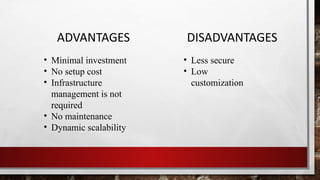 ADVANTAGES
• Minimal investment
• No setup cost
• Infrastructure
management is not
required
• No maintenance
• Dynamic scalability
• Less secure
• Low
customization
DISADVANTAGES
 