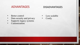 ADVANTAGES DISADVANTAGES
• Better control
• Data security and privacy
• Supports legacy systems
• Customization
• Less scalable
• Costly
 