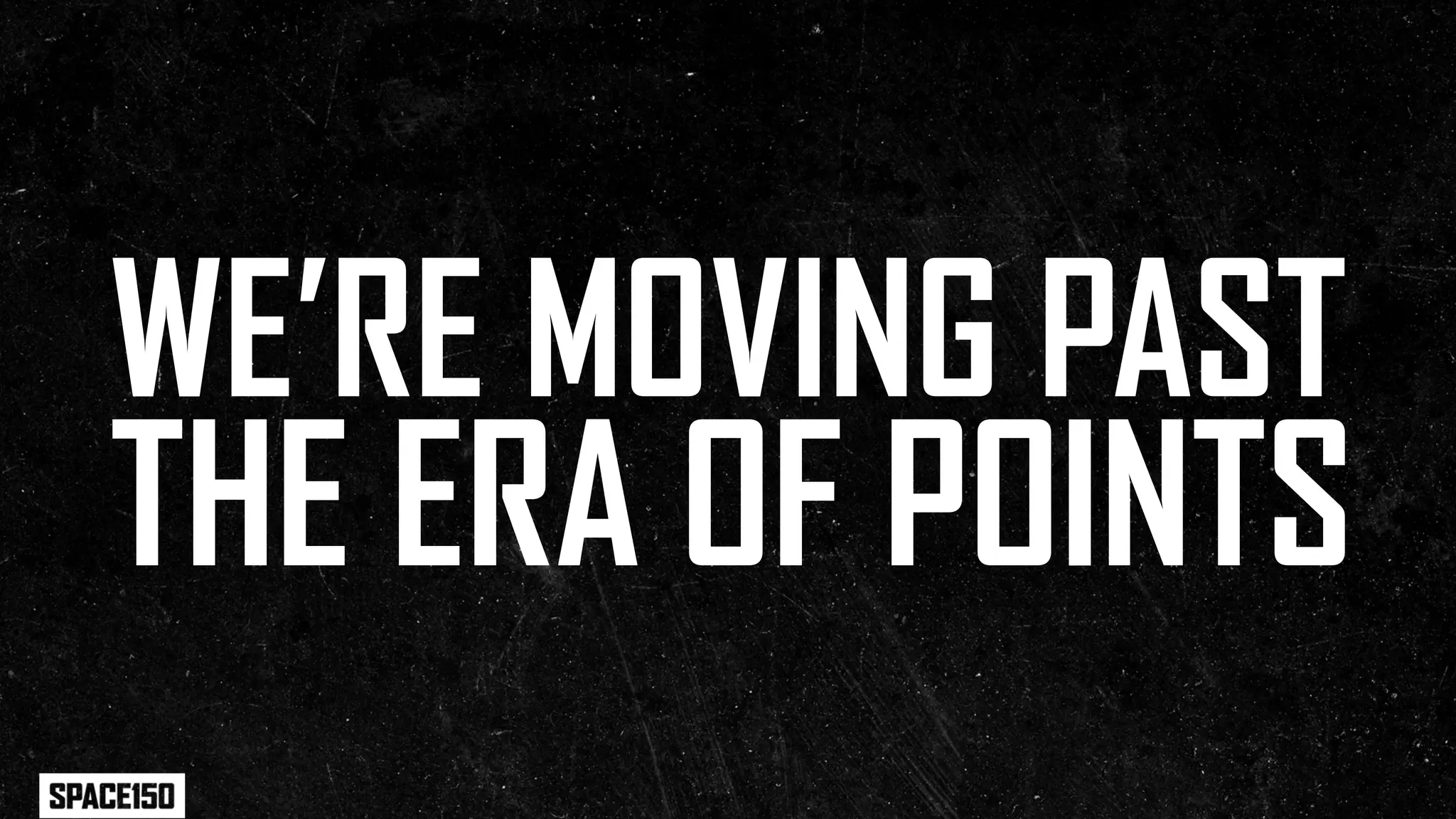 WE’RE MOVING PAST
THE ERA OF POINTS
 
