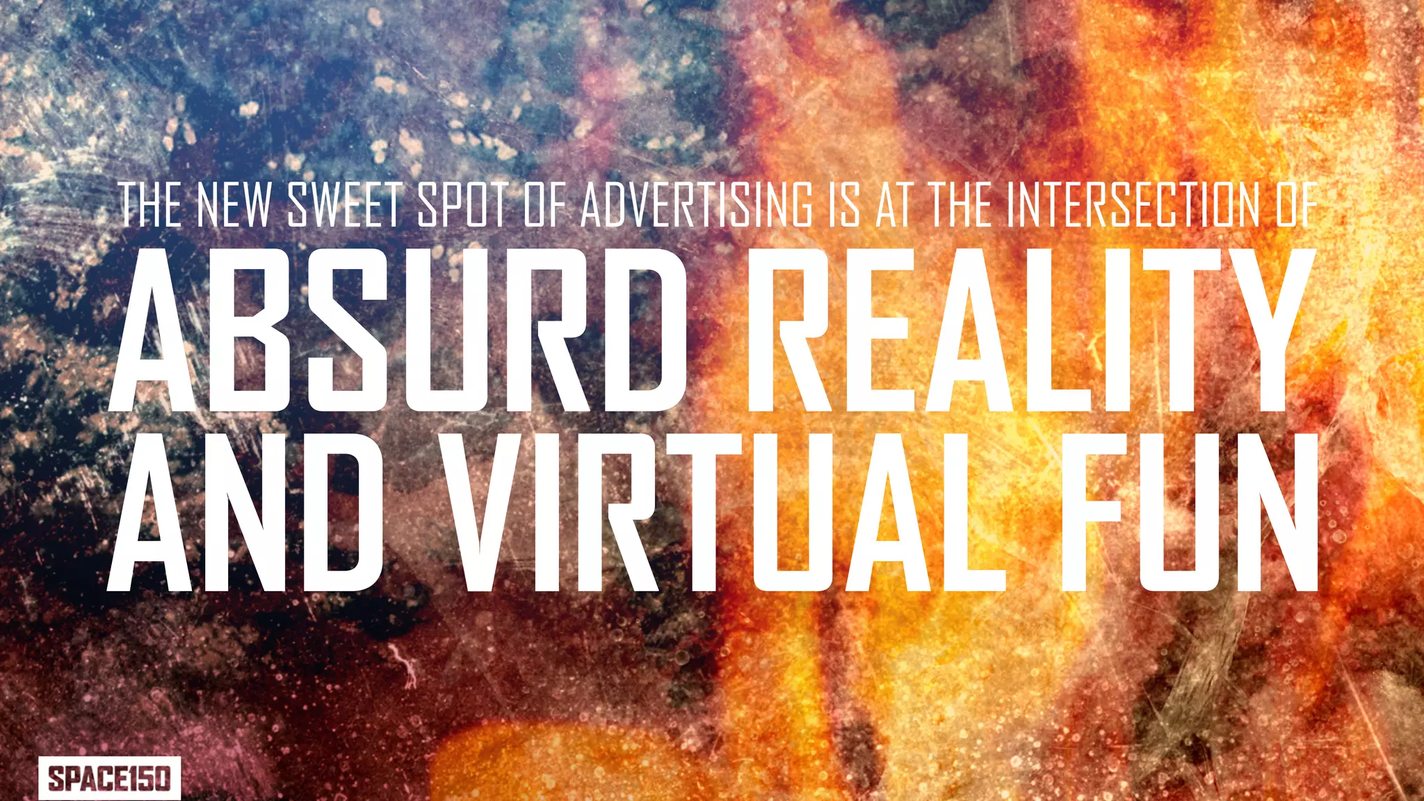 THE NEW SWEET SPOT OF ADVERTISING IS AT THE INTERSECTION OF


ABSURD REALITY
AND VIRTUAL FUN
 
