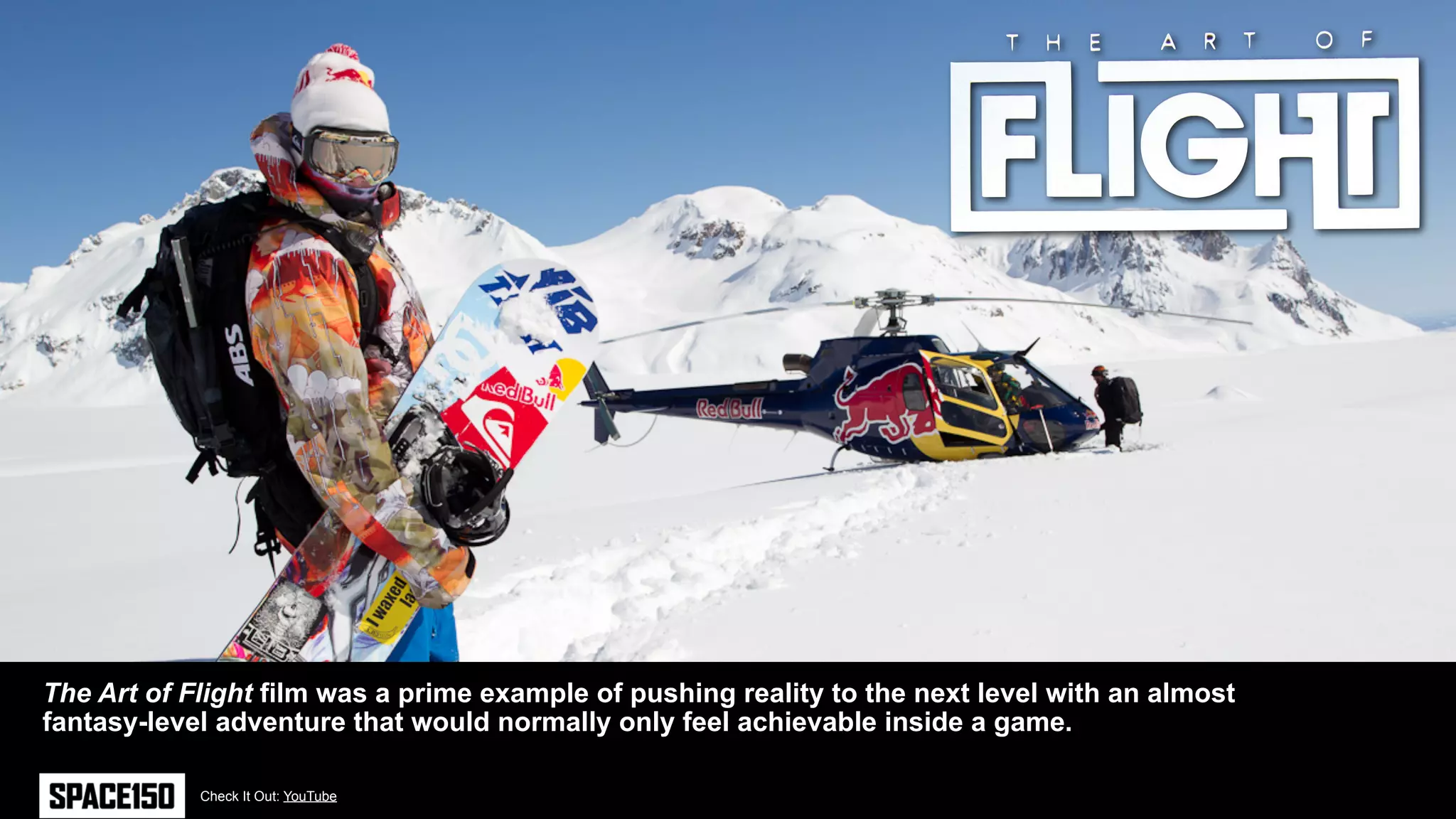 The Art of Flight film was a prime example of pushing reality to the next level with an almost
fantasy-level adventure that would normally only feel achievable inside a game.

            Check It Out: YouTube
 