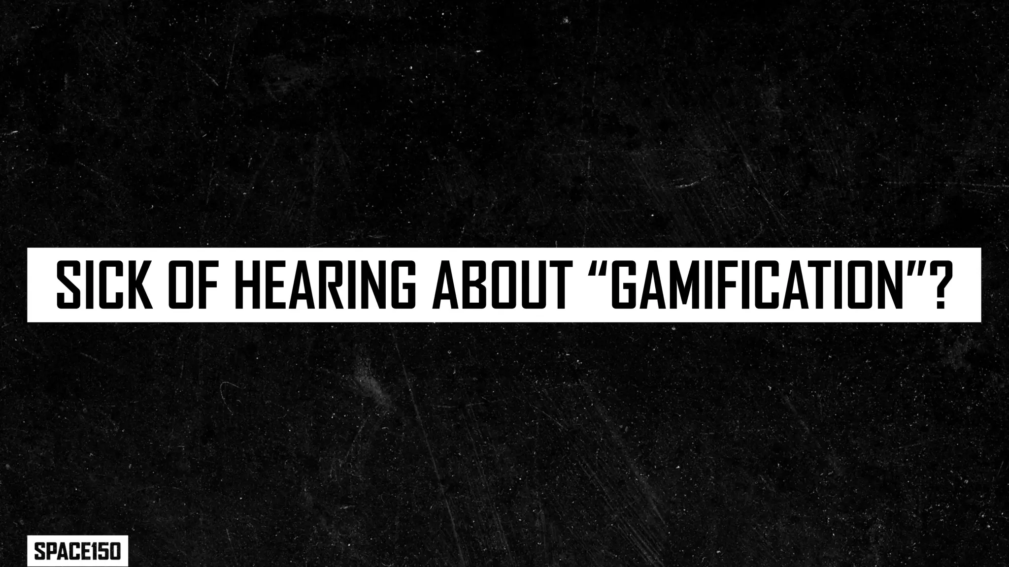 SICK OF HEARING ABOUT “GAMIFICATION”?
 