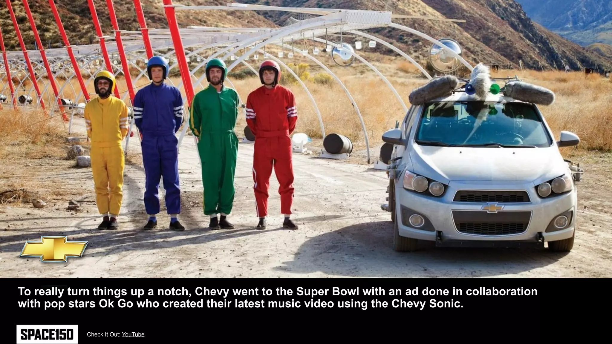 To really turn things up a notch, Chevy went to the Super Bowl with an ad done in collaboration
with pop stars Ok Go who created their latest music video using the Chevy Sonic.

            Check It Out: YouTube
 