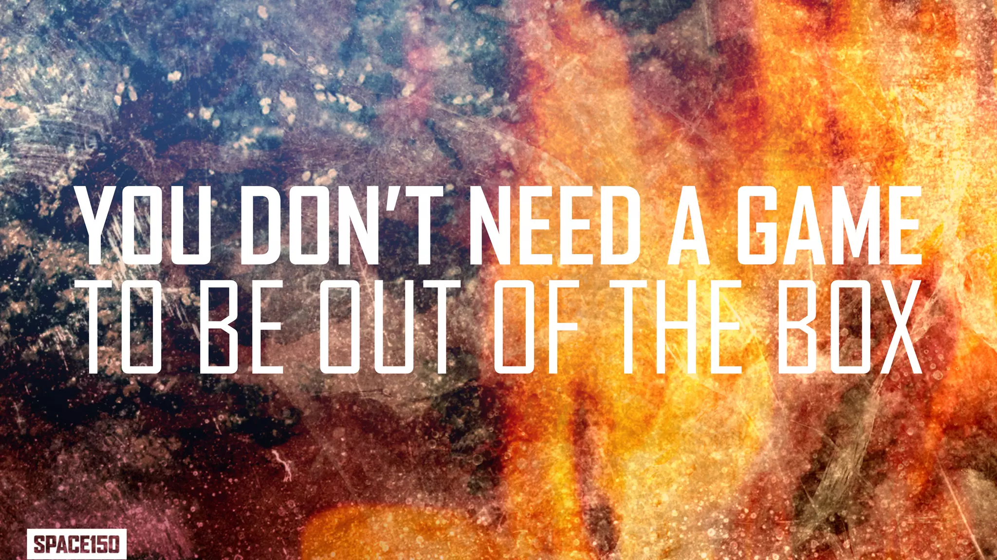 YOU DON’T NEED A GAME
TO BE OUT OF THE BOX
 