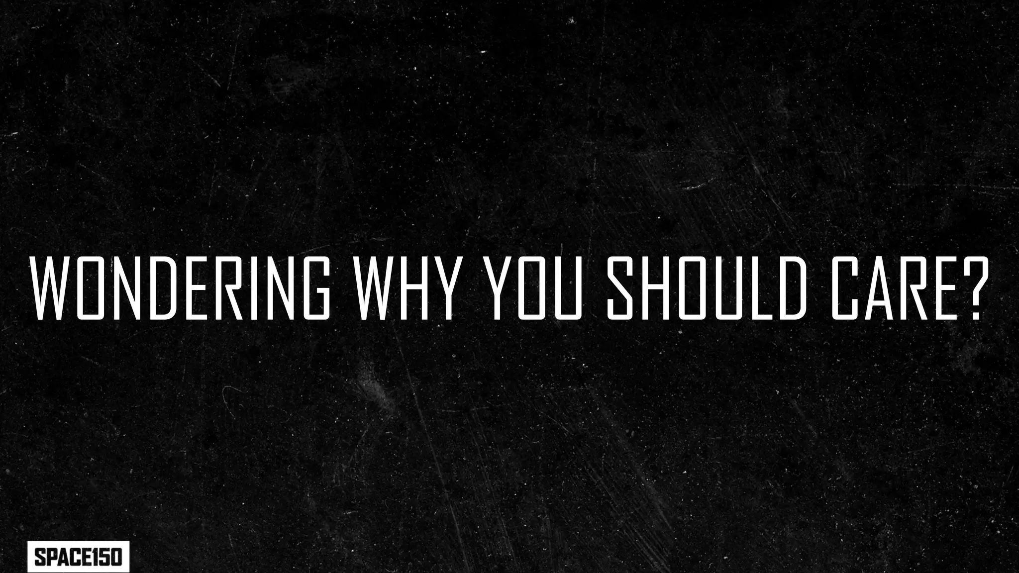 WONDERING WHY YOU SHOULD CARE?
 