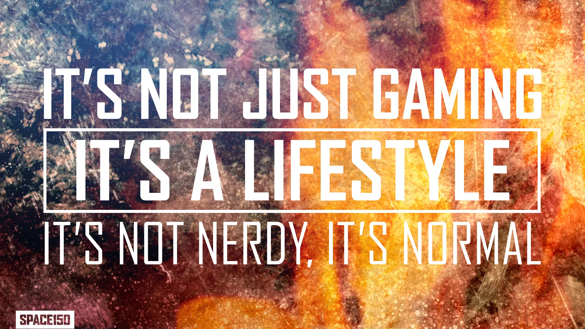 IT’S NOT JUST GAMING
 IT’S A LIFESTYLE
IT’S NOT NERDY, IT’S NORMAL
 