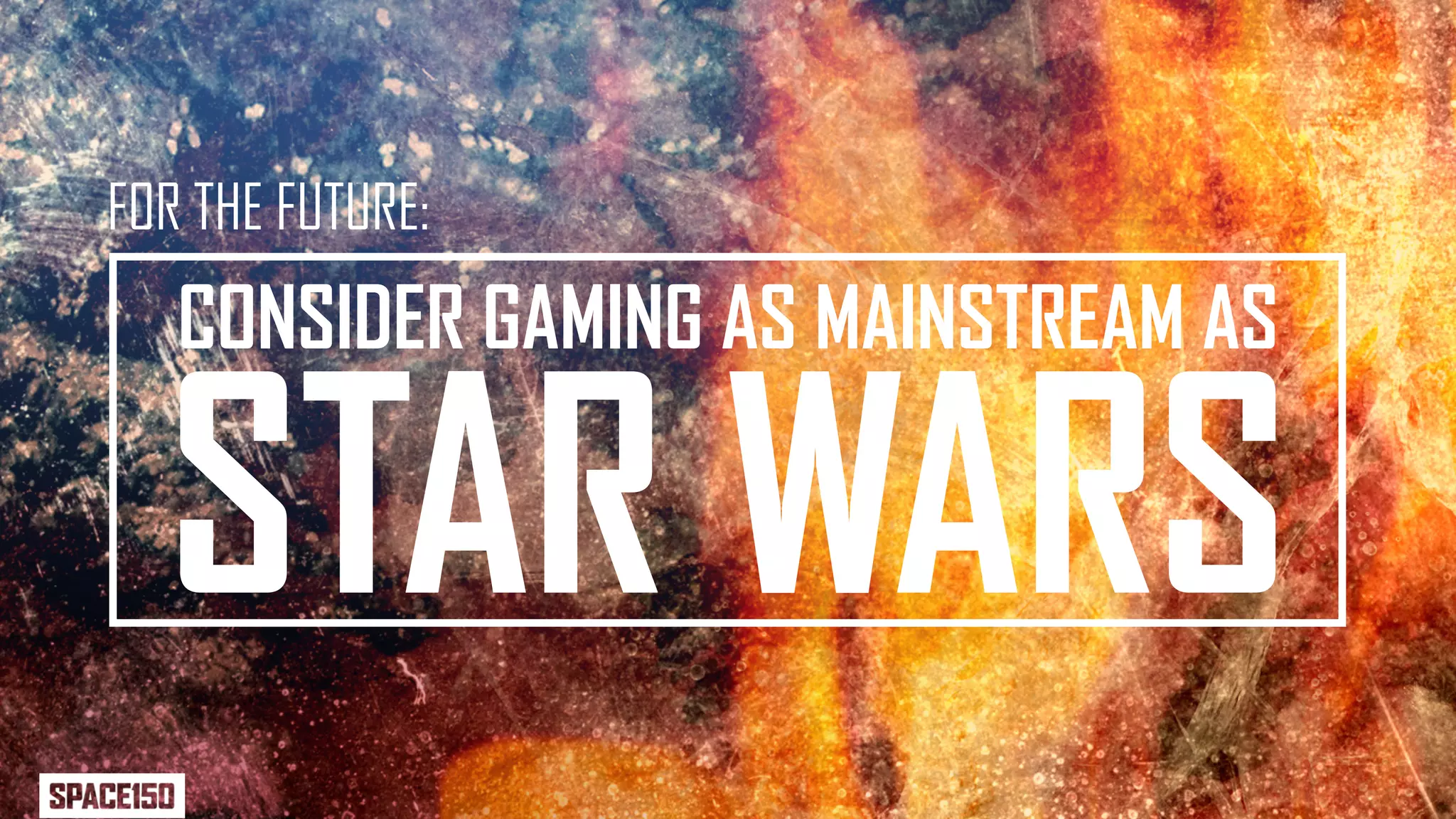 FOR THE FUTURE:
   CONSIDER GAMING AS MAINSTREAM AS

  STAR WARS
 
