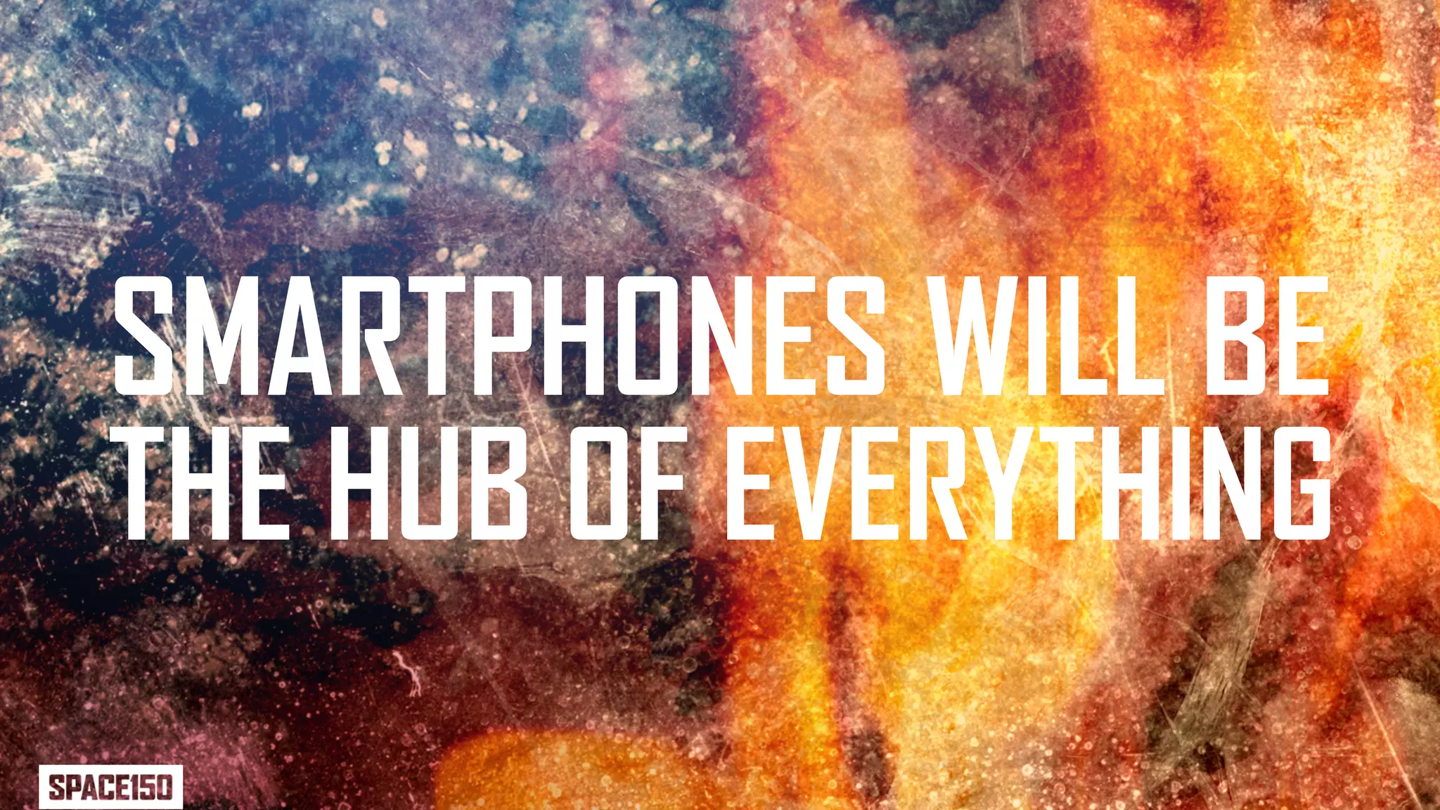 SMARTPHONES WILL BE
THE HUB OF EVERYTHING
 