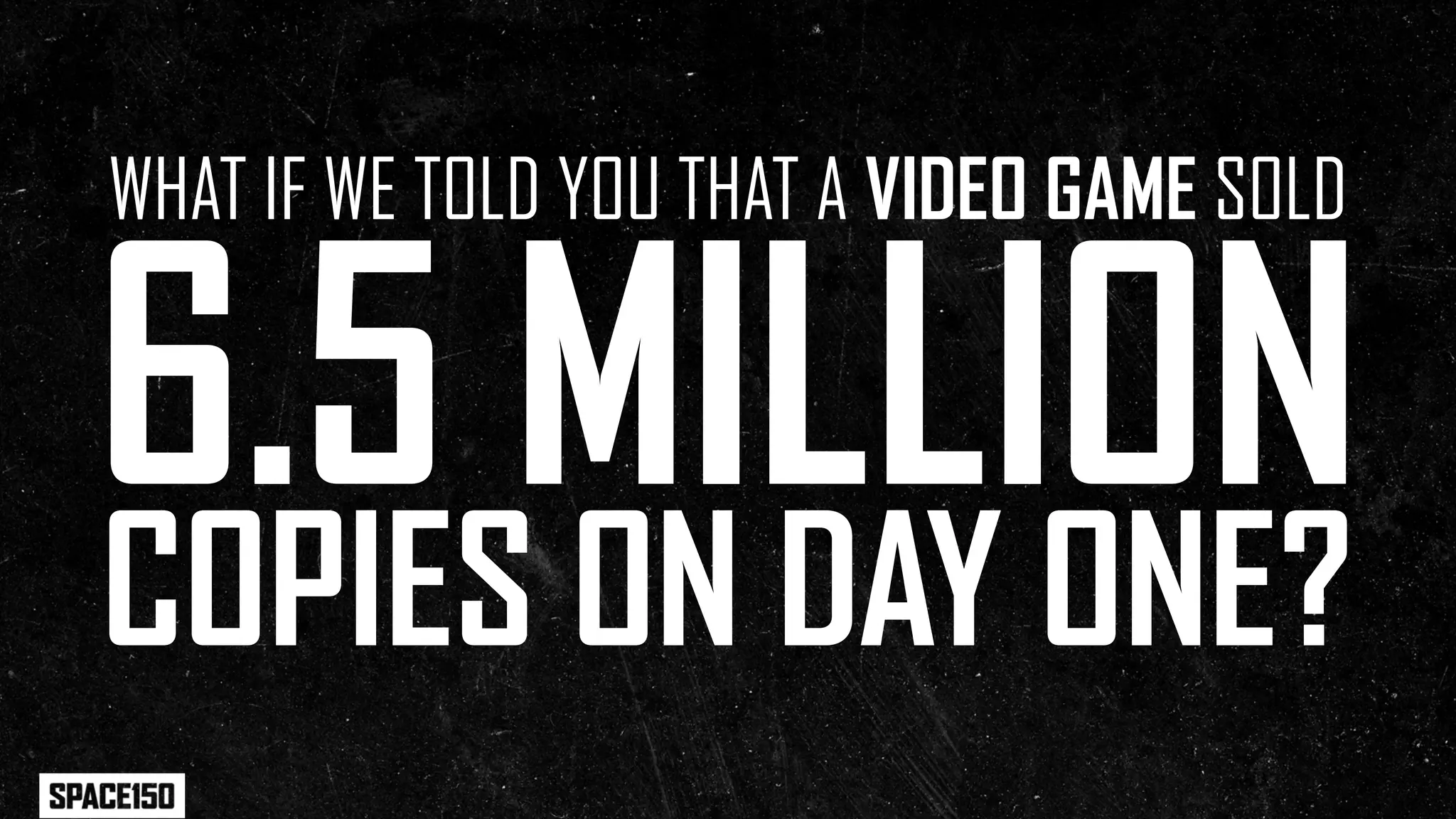 WHAT IF WE TOLD YOU THAT A VIDEO GAME SOLD


6.5 MILLION
COPIES ON DAY ONE?
 