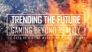 TRENDING THE FUTURE
   GAMING BEYOND REALITY
1 5 0 DAY S O F D I G I TA L M A R KE T I N G & A DV E R T I S I N G
 