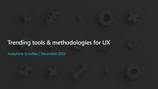 Trending tools & methodologies for UX
Josephine Scholtes | December 2022
 