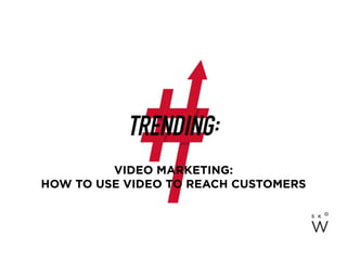 VIDEO MARKETING:
HOW TO USE VIDEO TO REACH CUSTOMERS
 