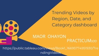 MAOR OHAYON
PRACTICUM100
Trending Videos by
Region, Date, and
Category dashboard
https://public.tableau.com/views/Book1_16695774951930/Tre
ndingVideos
 