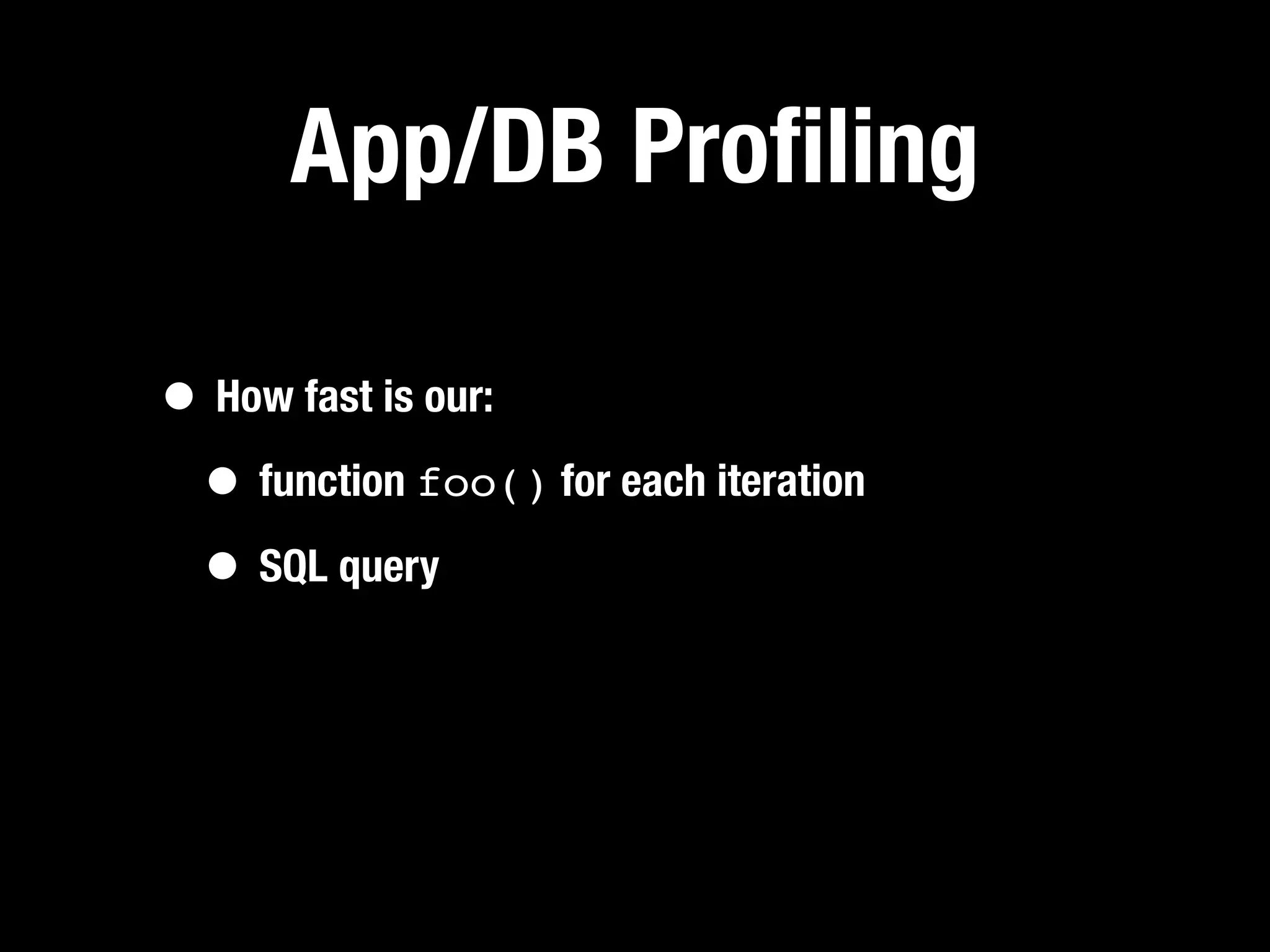 App/DB Proﬁling

• How fast is our:
 • function foo() for each iteration
 • SQL query
 