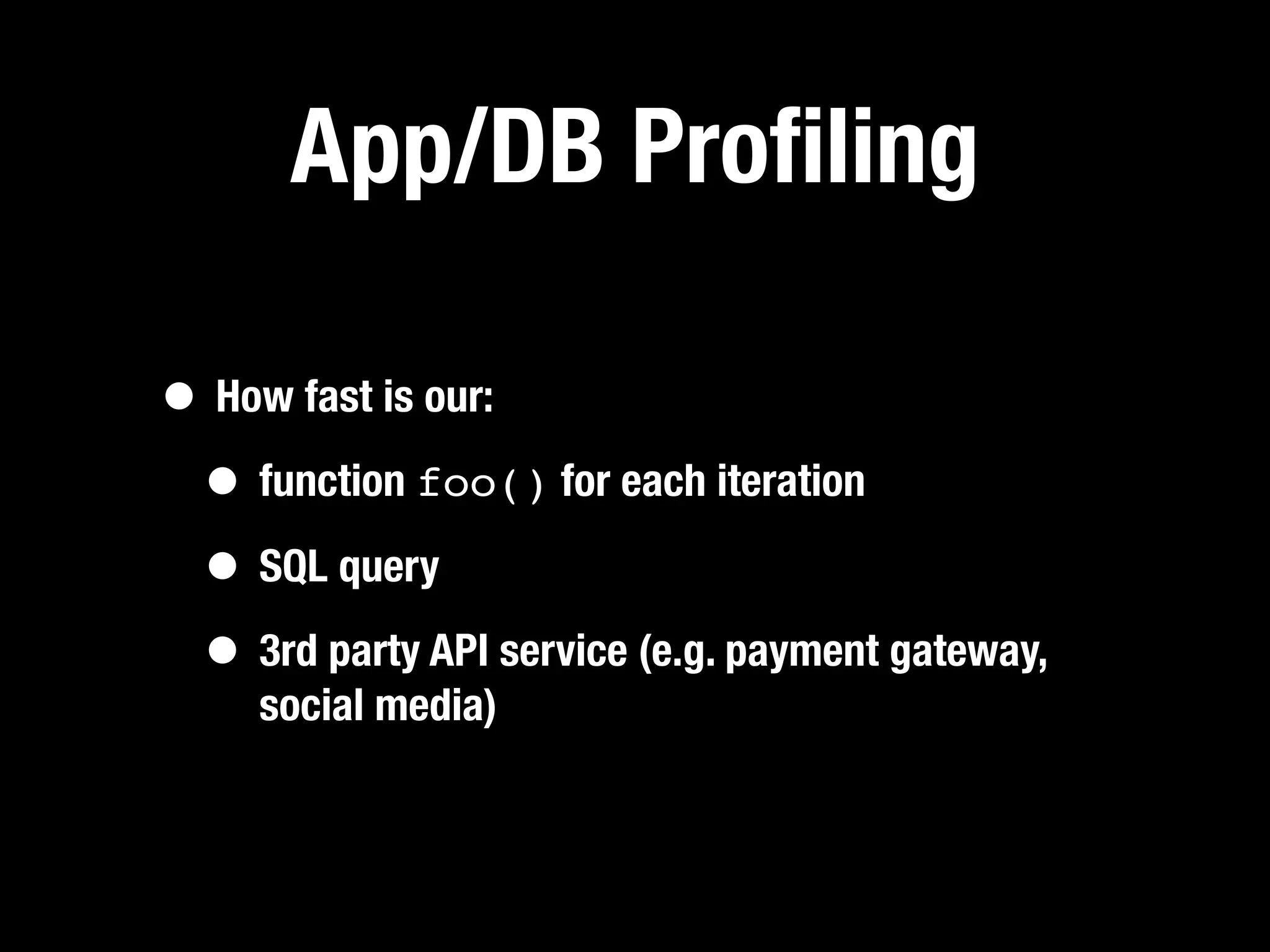 App/DB Proﬁling

• How fast is our:
 • function foo() for each iteration
 • SQL query
 • 3rd party API service (e.g. payment gateway,
     social media)
 