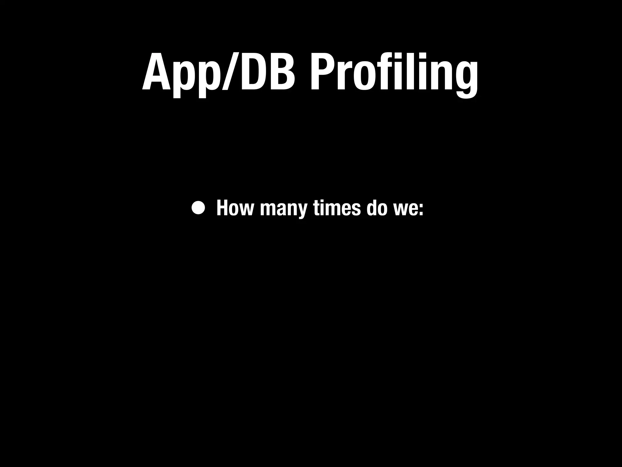 App/DB Proﬁling

  • How many times do we:
 