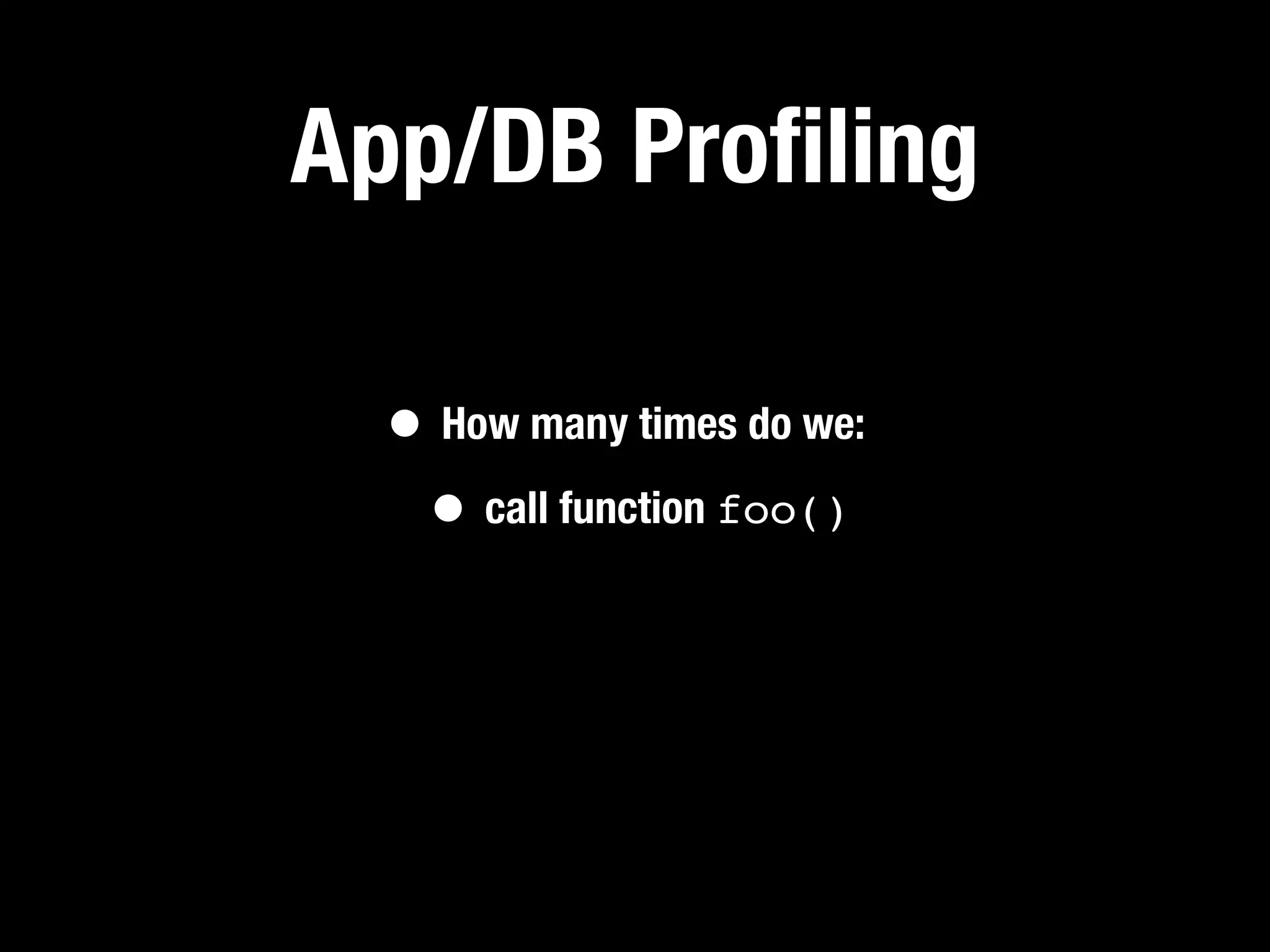 App/DB Proﬁling

  • How many times do we:
   • call function foo()
 