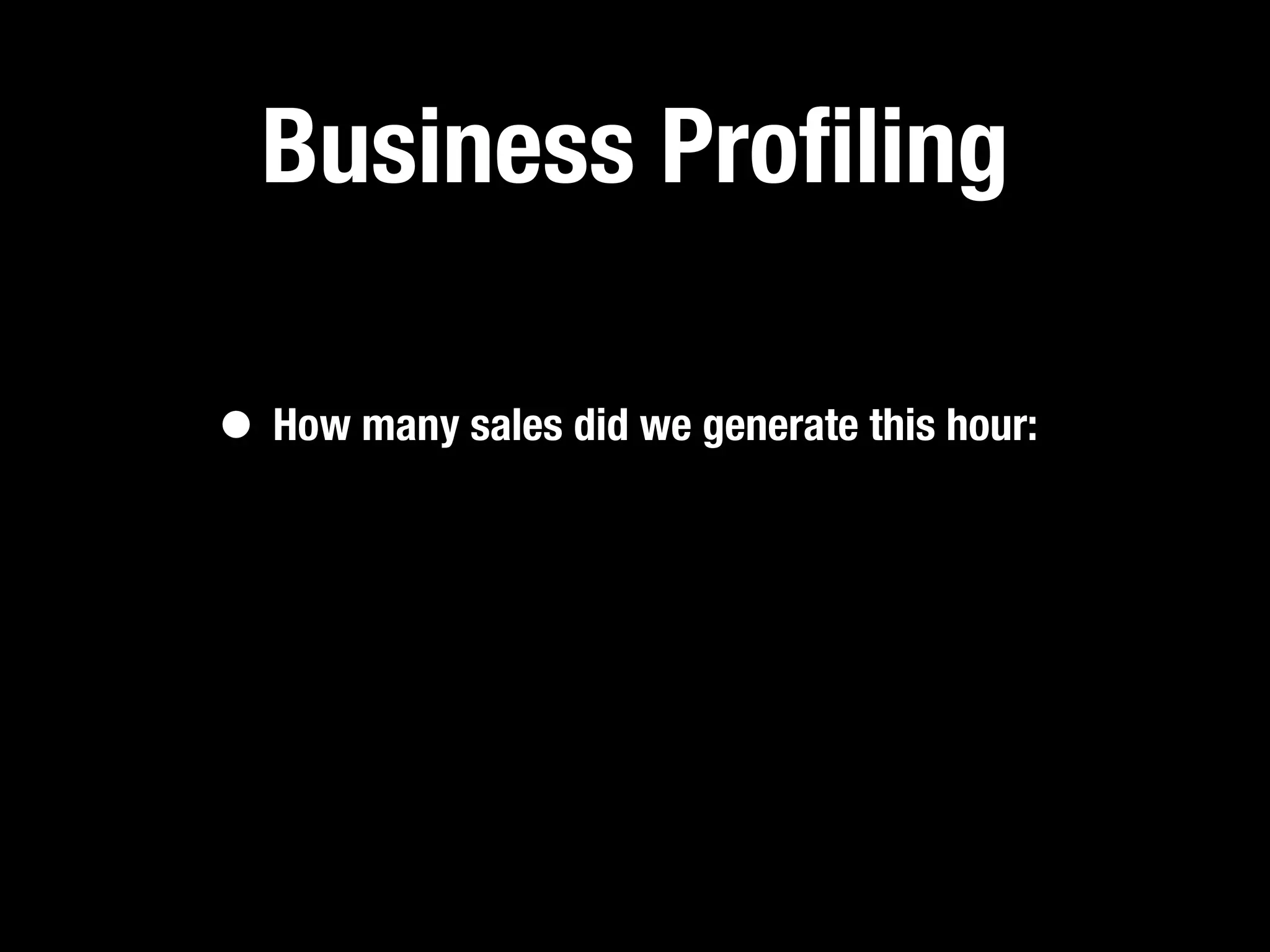 Business Proﬁling

• How many sales did we generate this hour:
 