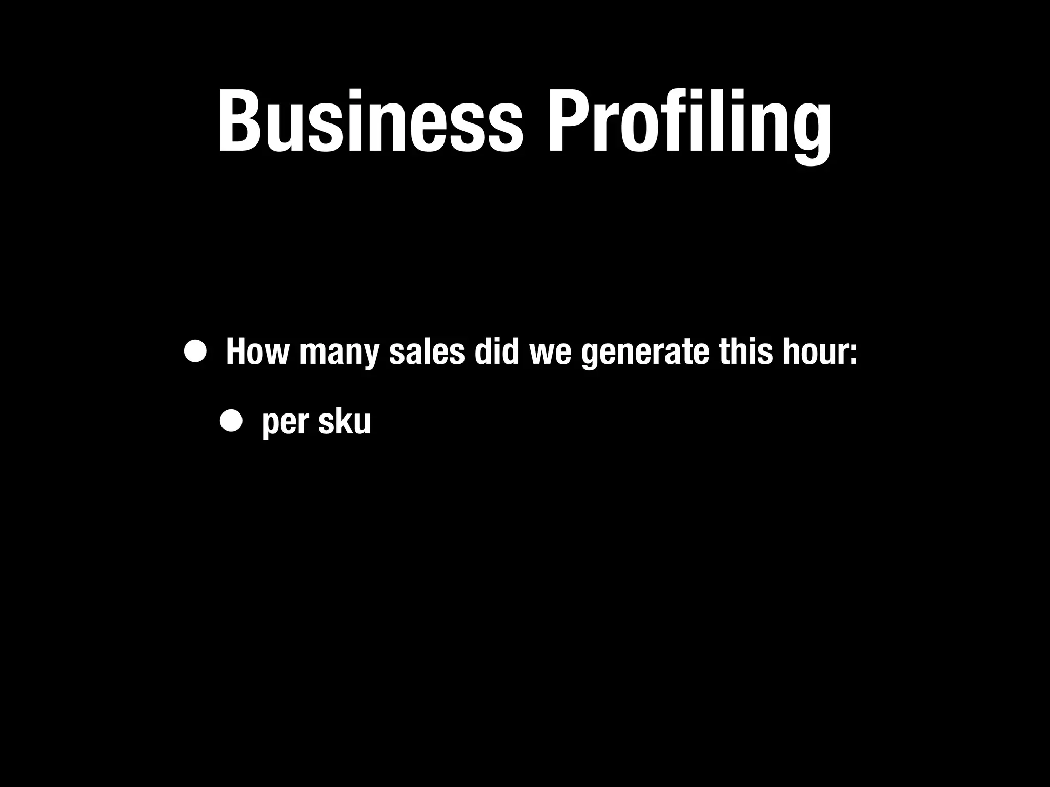 Business Proﬁling

• How many sales did we generate this hour:
 • per sku
 