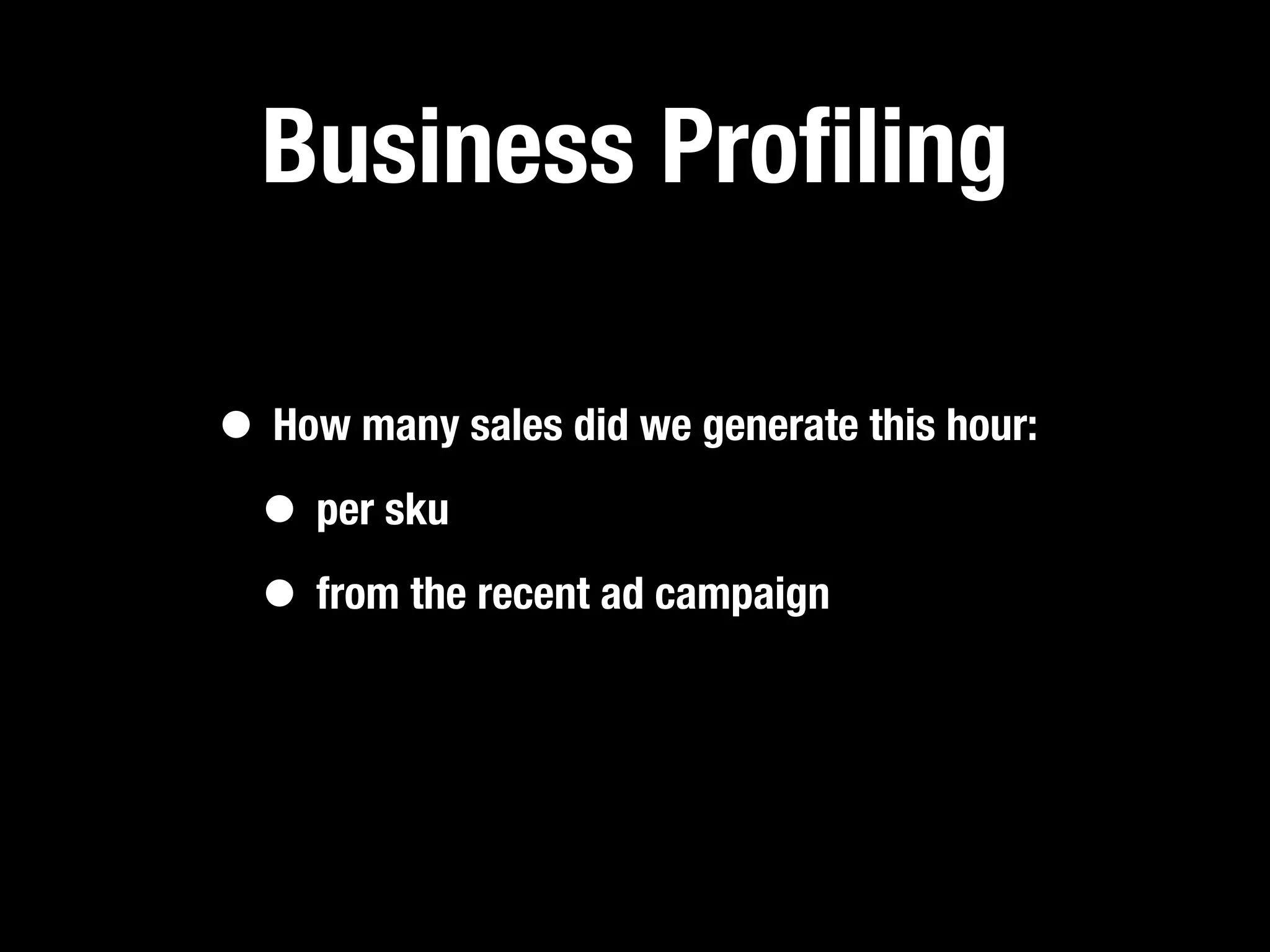 Business Proﬁling

• How many sales did we generate this hour:
 • per sku
 • from the recent ad campaign
 