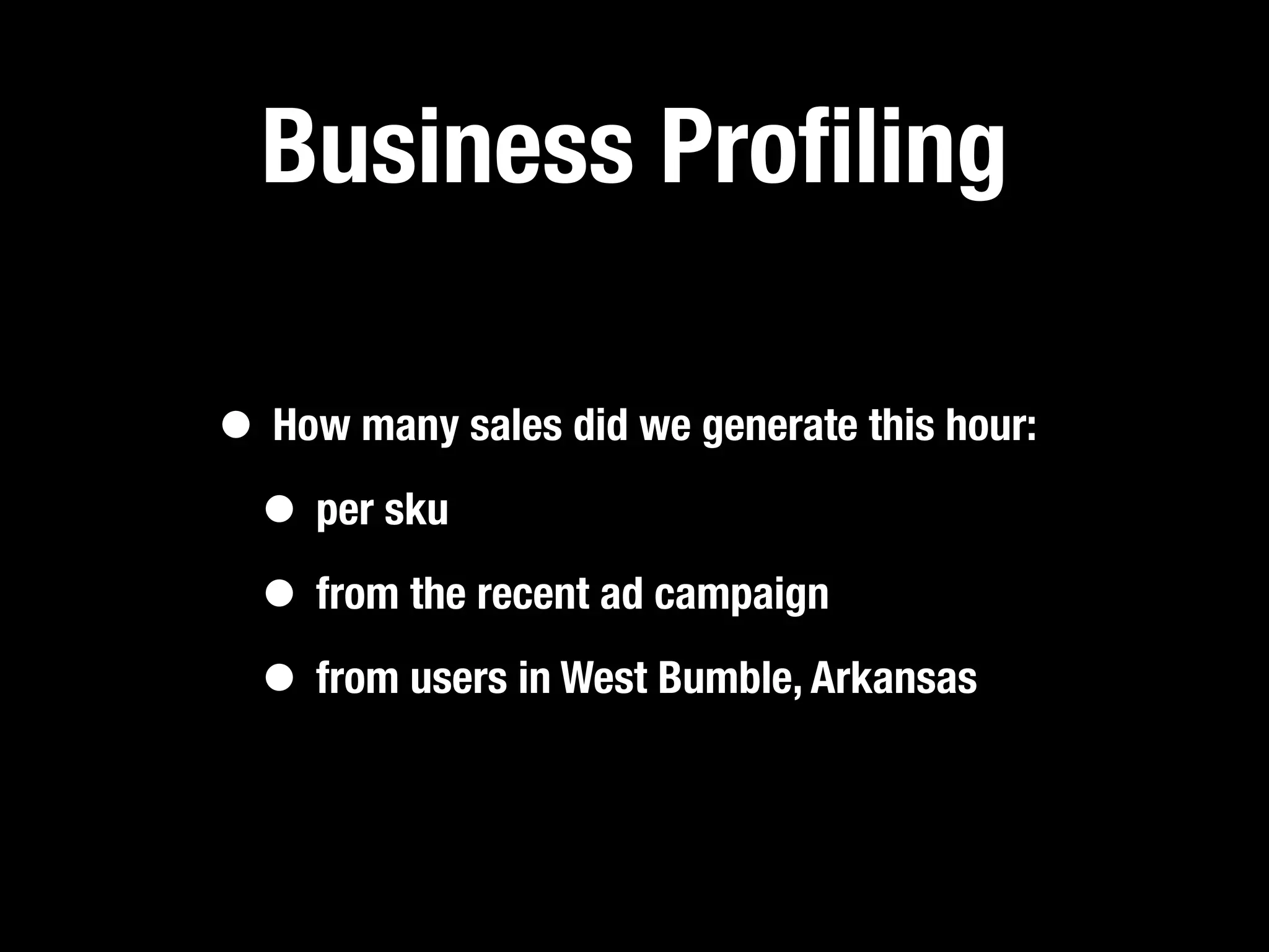 Business Proﬁling

• How many sales did we generate this hour:
 • per sku
 • from the recent ad campaign
 • from users in West Bumble, Arkansas
 