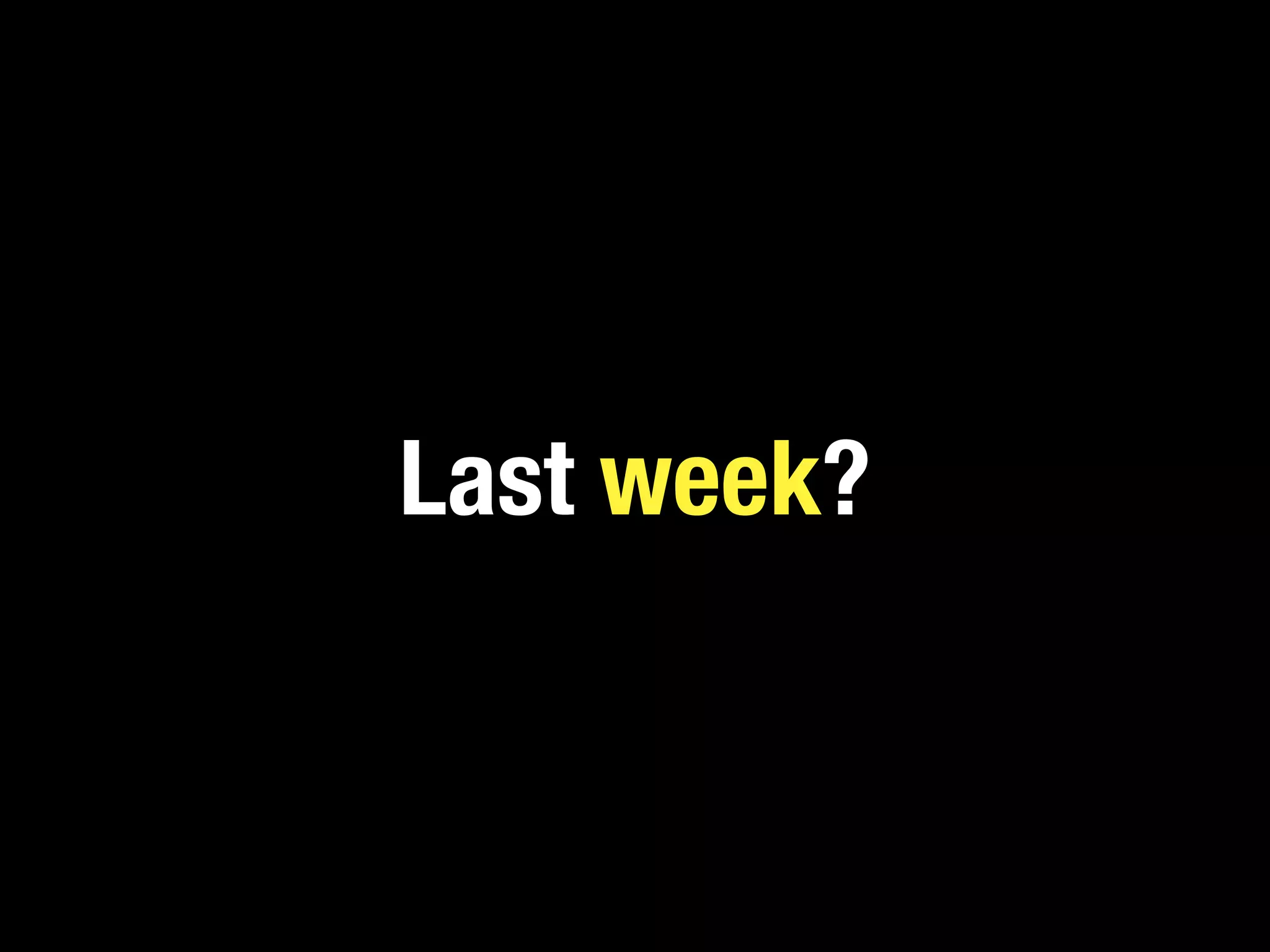 Last week?
 
