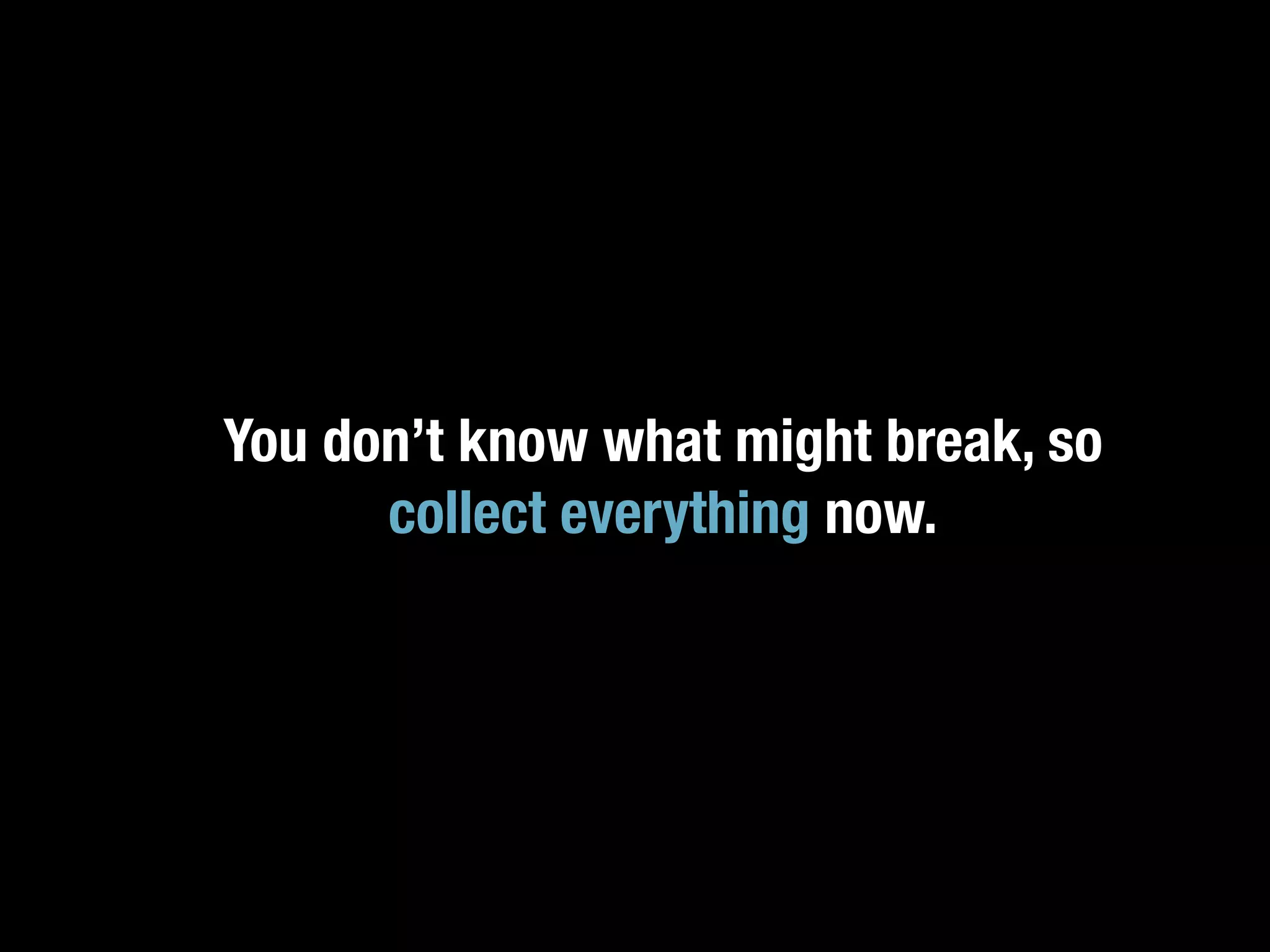 You don’t know what might break, so
      collect everything now.
 