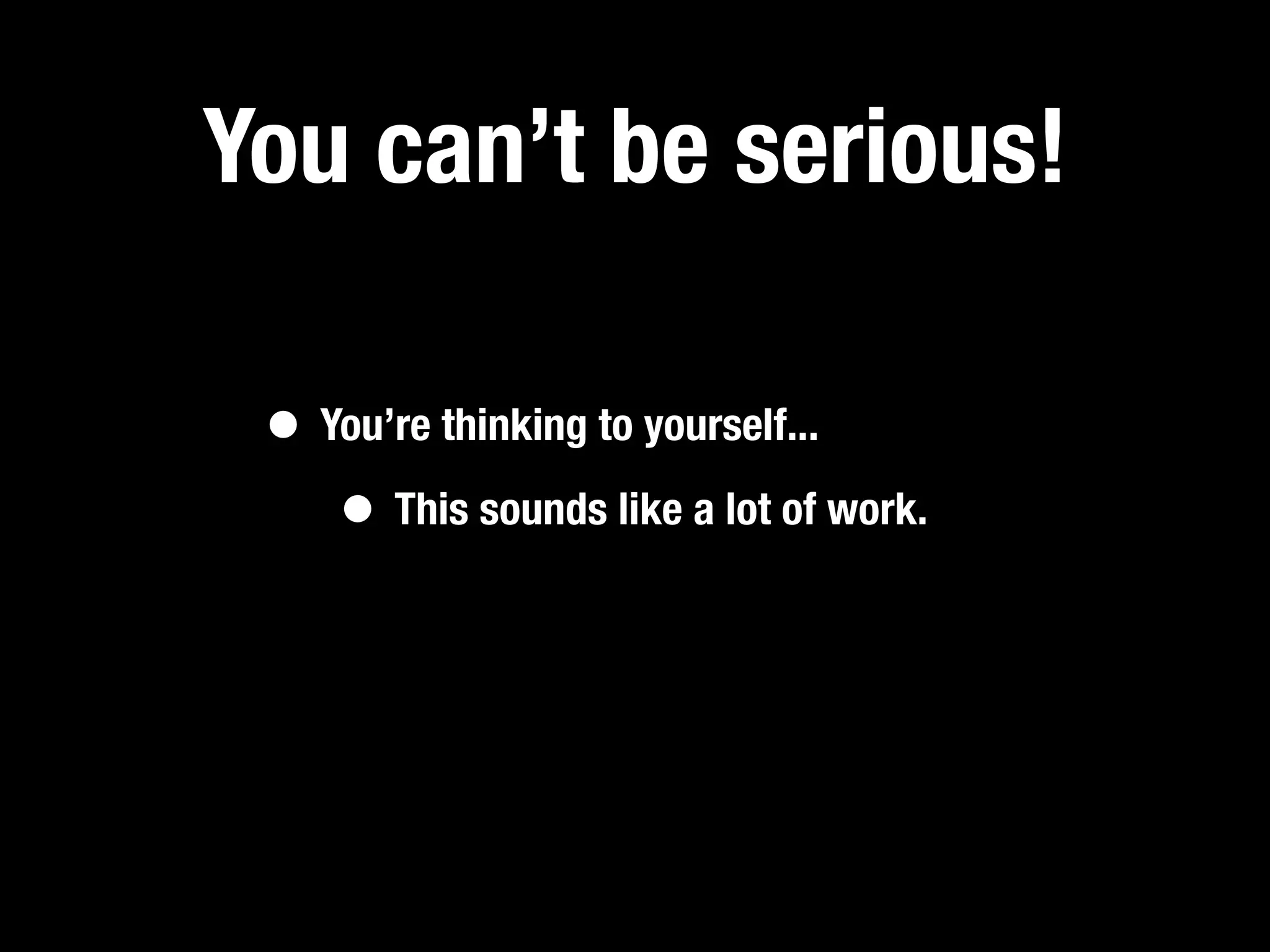 You can’t be serious!

 • You’re thinking to yourself...
    • This sounds like a lot of work.
 