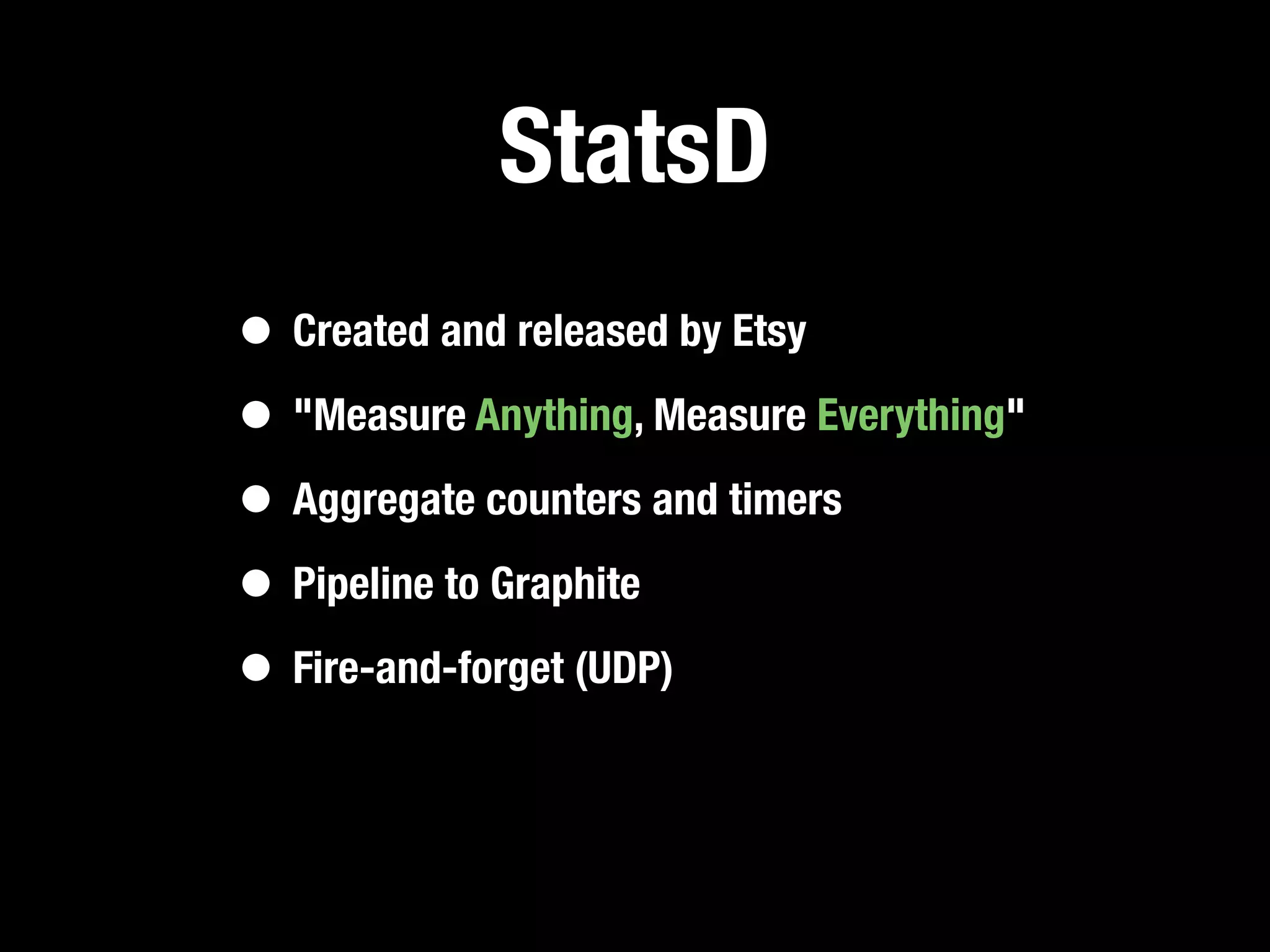 StatsD
• Created and released by Etsy
• "Measure Anything, Measure Everything"
• Aggregate counters and timers
• Pipeline to Graphite
• Fire-and-forget (UDP)
 