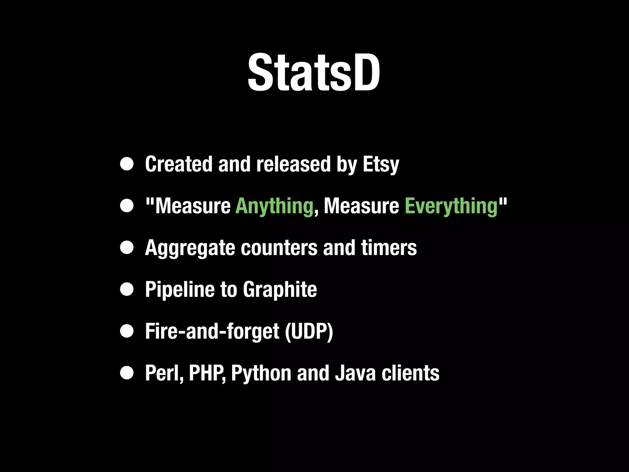 StatsD
• Created and released by Etsy
• "Measure Anything, Measure Everything"
• Aggregate counters and timers
• Pipeline to Graphite
• Fire-and-forget (UDP)
• Perl, PHP, Python and Java clients
 