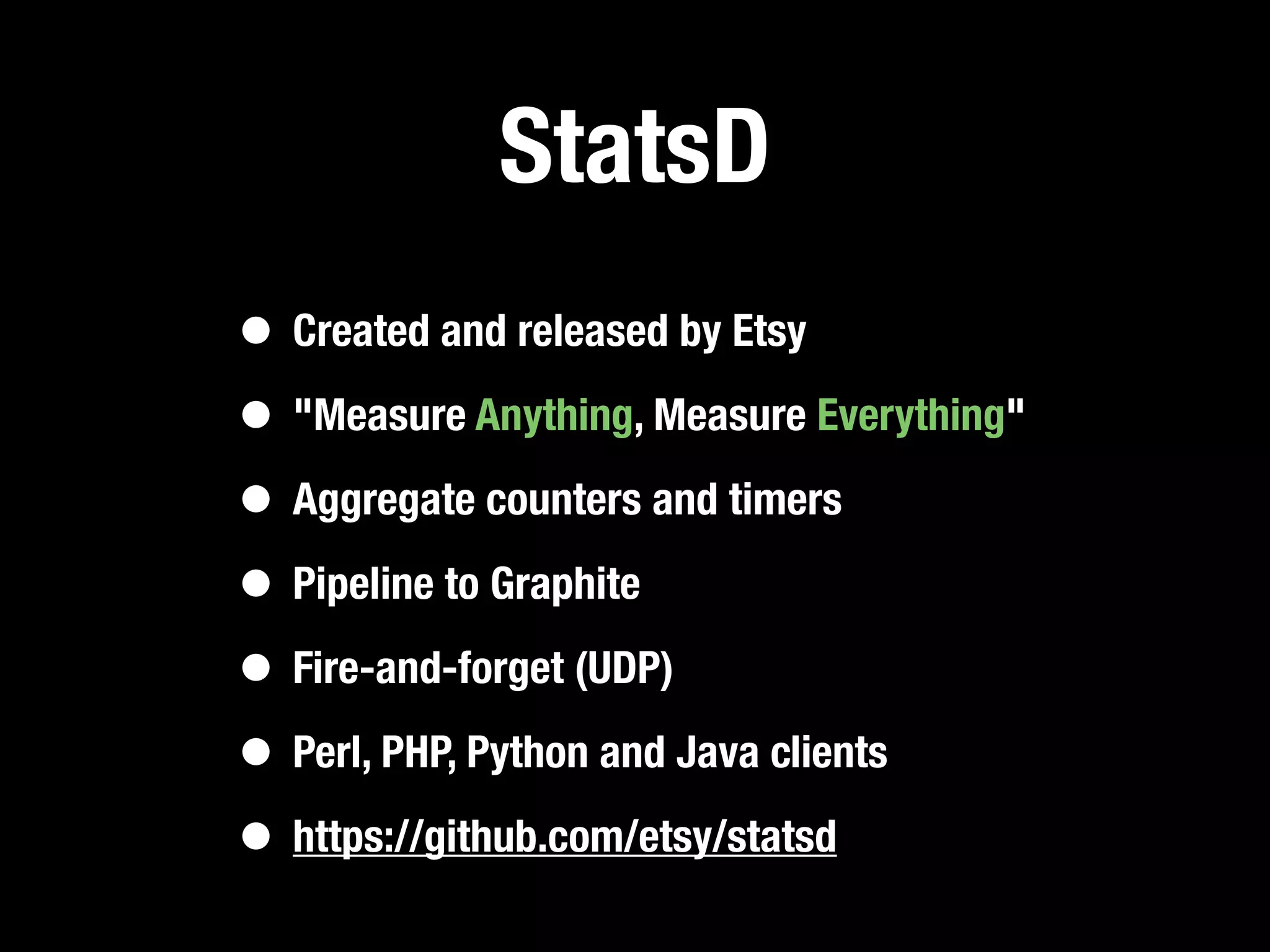 StatsD
• Created and released by Etsy
• "Measure Anything, Measure Everything"
• Aggregate counters and timers
• Pipeline to Graphite
• Fire-and-forget (UDP)
• Perl, PHP, Python and Java clients
• https://github.com/etsy/statsd
 