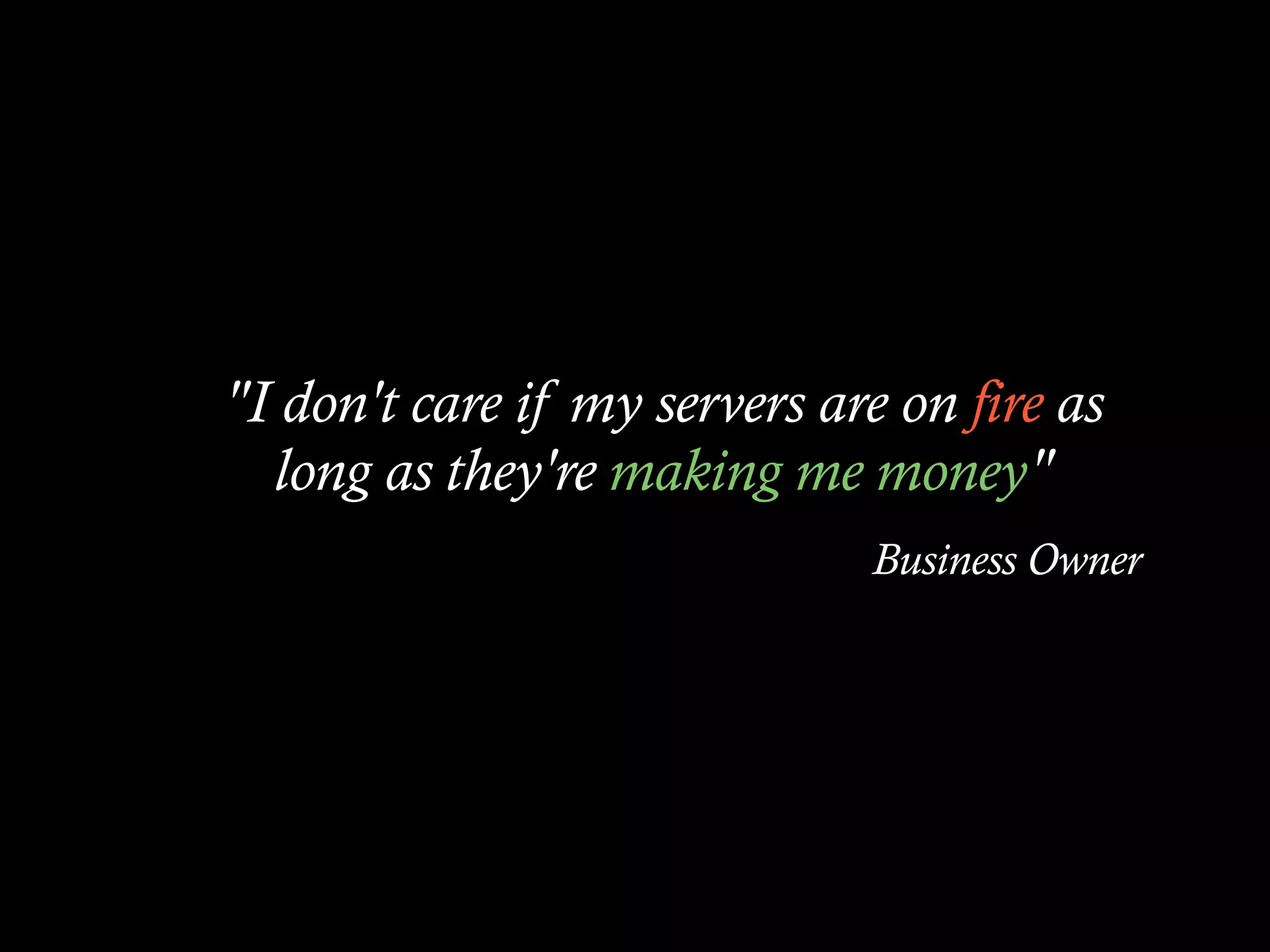 "I don't care if my servers are on fire as
  long as they're making me money"
                              Business Owner
 