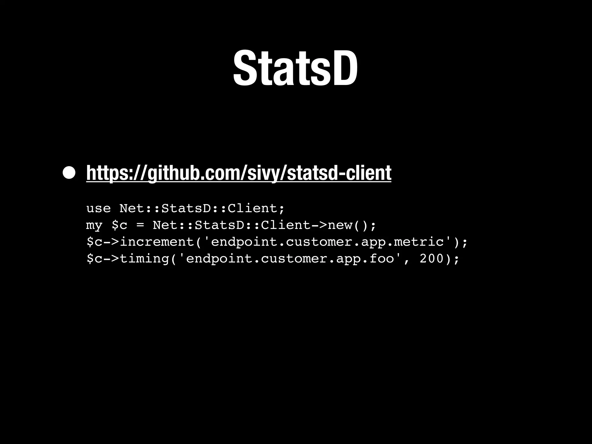 StatsD

• https://github.com/sivy/statsd-client
   use Net::StatsD::Client;
   my $c = Net::StatsD::Client->new();
   $c->increment('endpoint.customer.app.metric');
   $c->timing('endpoint.customer.app.foo', 200);
 