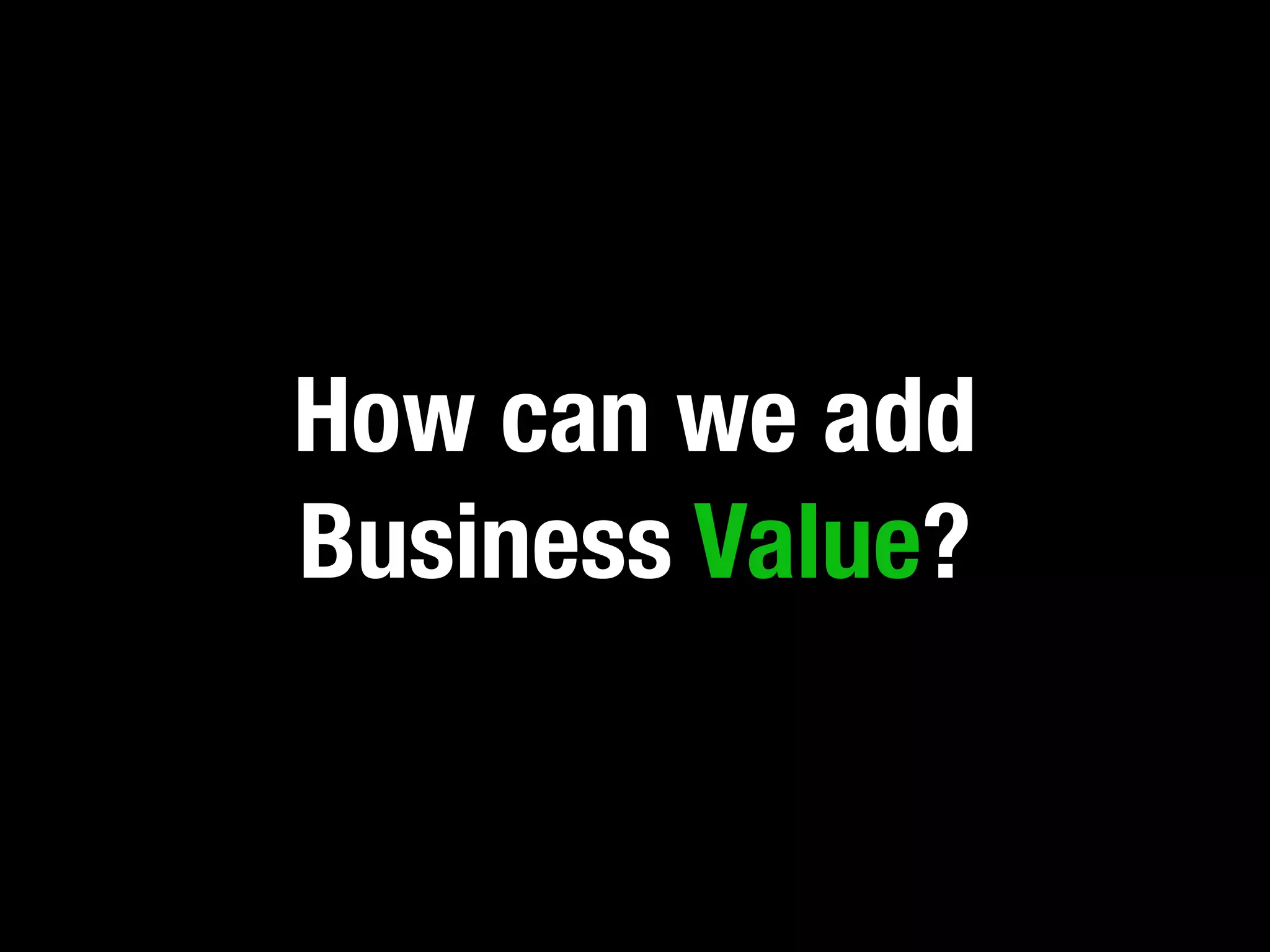 How can we add
Business Value?
 